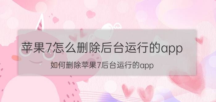 苹果7怎么删除后台运行的app 如何删除苹果7后台运行的app